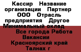 Кассир › Название организации ­ Партнер, ООО › Отрасль предприятия ­ Другое › Минимальный оклад ­ 37 500 - Все города Работа » Вакансии   . Красноярский край,Талнах г.